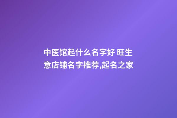 中医馆起什么名字好 旺生意店铺名字推荐,起名之家-第1张-店铺起名-玄机派